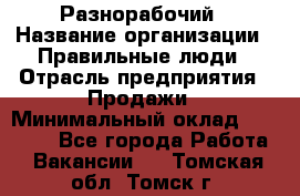 Разнорабочий › Название организации ­ Правильные люди › Отрасль предприятия ­ Продажи › Минимальный оклад ­ 30 000 - Все города Работа » Вакансии   . Томская обл.,Томск г.